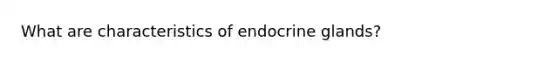 What are characteristics of endocrine glands?