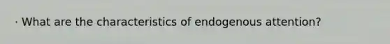 · What are the characteristics of endogenous attention?