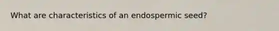 What are characteristics of an endospermic seed?