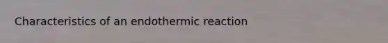 Characteristics of an endothermic reaction