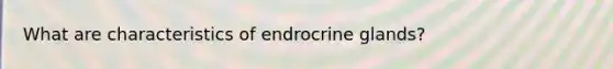 What are characteristics of endrocrine glands?