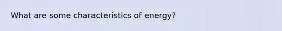 What are some characteristics of energy?