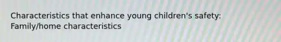 Characteristics that enhance young children's safety: Family/home characteristics