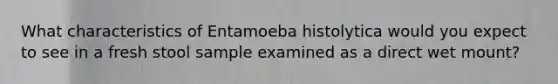 What characteristics of Entamoeba histolytica would you expect to see in a fresh stool sample examined as a direct wet mount?