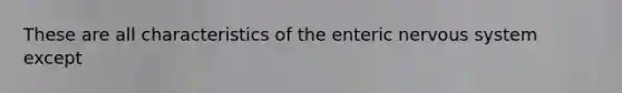 These are all characteristics of the enteric nervous system except