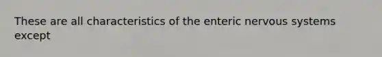 These are all characteristics of the enteric nervous systems except