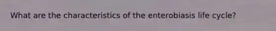 What are the characteristics of the enterobiasis life cycle?