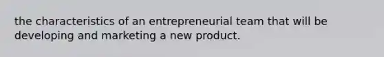 the characteristics of an entrepreneurial team that will be developing and marketing a new product.