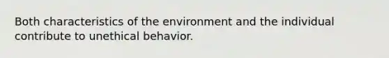 Both characteristics of the environment and the individual contribute to unethical behavior.