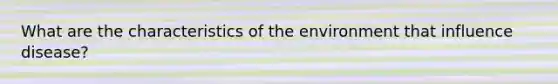 What are the characteristics of the environment that influence disease?