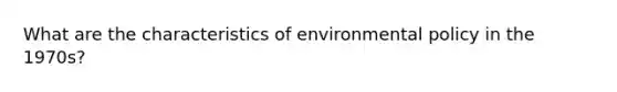 What are the characteristics of environmental policy in the 1970s?