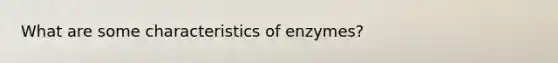 What are some characteristics of enzymes?