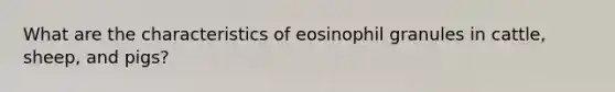 What are the characteristics of eosinophil granules in cattle, sheep, and pigs?