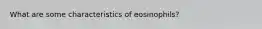 What are some characteristics of eosinophils?
