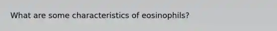 What are some characteristics of eosinophils?