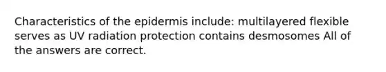 Characteristics of the epidermis include: multilayered flexible serves as UV radiation protection contains desmosomes All of the answers are correct.