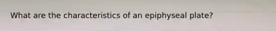 What are the characteristics of an epiphyseal plate?