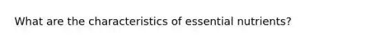 What are the characteristics of essential nutrients?