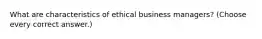 What are characteristics of ethical business managers? (Choose every correct answer.)