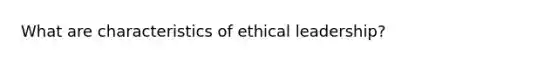 What are characteristics of ethical leadership?