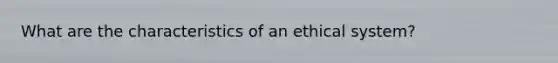 What are the characteristics of an ethical system?