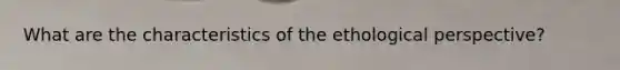 What are the characteristics of the ethological perspective?