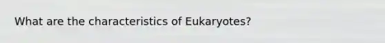 What are the characteristics of Eukaryotes?