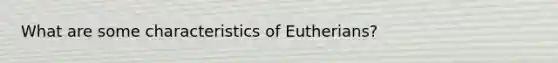 What are some characteristics of Eutherians?