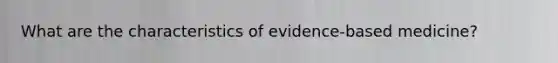 What are the characteristics of evidence-based medicine?