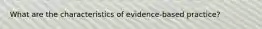 What are the characteristics of evidence-based practice?