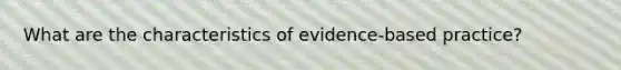 What are the characteristics of evidence-based practice?