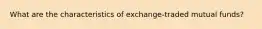 What are the characteristics of exchange-traded mutual funds?