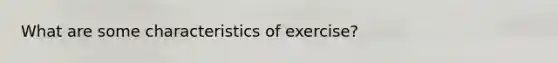 What are some characteristics of exercise?