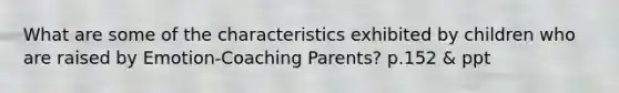 What are some of the characteristics exhibited by children who are raised by Emotion-Coaching Parents? p.152 & ppt