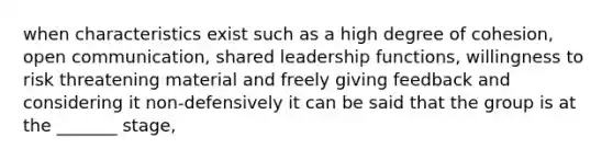 when characteristics exist such as a high degree of cohesion, open communication, shared leadership functions, willingness to risk threatening material and freely giving feedback and considering it non-defensively it can be said that the group is at the _______ stage,