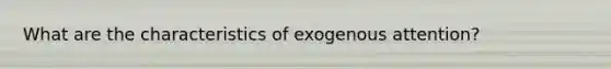 What are the characteristics of exogenous attention?