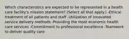 Which characteristics are expected to be represented in a health care facility's mission statement? (Select all that apply.) -Ethical treatment of all patients and staff -Utilization of innovated service delivery methods -Providing the most economic health care services -Commitment to professional excellence -Teamwork to deliver quality care