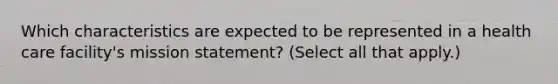 Which characteristics are expected to be represented in a health care facility's mission statement? (Select all that apply.)