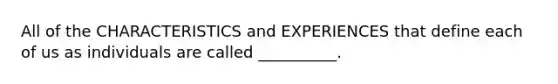 All of the CHARACTERISTICS and EXPERIENCES that define each of us as individuals are called​ __________.