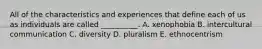 All of the characteristics and experiences that define each of us as individuals are called​ __________. A. xenophobia B. intercultural communication C. diversity D. pluralism E. ethnocentrism