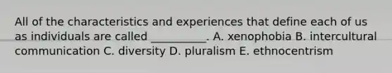 All of the characteristics and experiences that define each of us as individuals are called​ __________. A. xenophobia B. intercultural communication C. diversity D. pluralism E. ethnocentrism