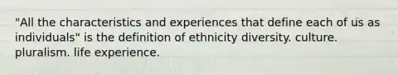 "All the characteristics and experiences that define each of us as individuals" is the definition of ethnicity diversity. culture. pluralism. life experience.