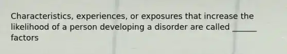 Characteristics, experiences, or exposures that increase the likelihood of a person developing a disorder are called ______ factors