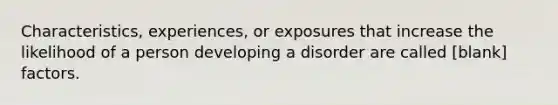 Characteristics, experiences, or exposures that increase the likelihood of a person developing a disorder are called [blank] factors.