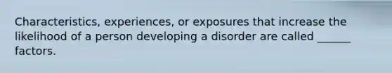 Characteristics, experiences, or exposures that increase the likelihood of a person developing a disorder are called ______ factors.