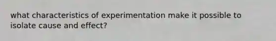 what characteristics of experimentation make it possible to isolate cause and effect?