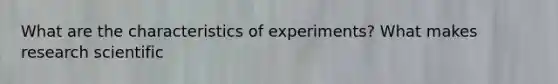 What are the characteristics of experiments? What makes research scientific