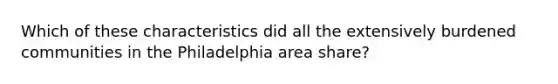 Which of these characteristics did all the extensively burdened communities in the Philadelphia area share?