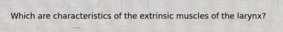 Which are characteristics of the extrinsic muscles of the larynx?