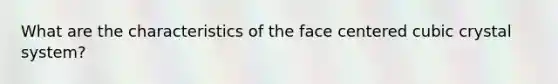 What are the characteristics of the face centered cubic crystal system?